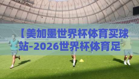 【美加墨世界杯体育买球站-2026世界杯体育足球买球对比】：哪个平台更适合你？