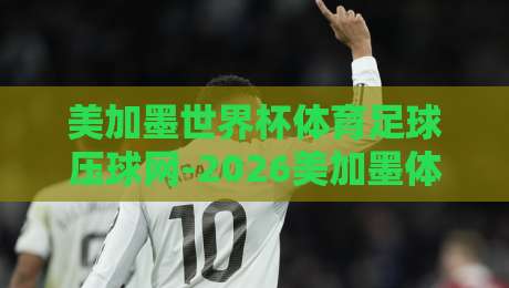 美加墨世界杯体育足球压球网-2026美加墨体育买球网预选，你选对了吗？