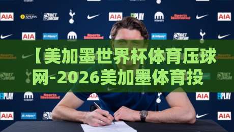 【美加墨世界杯体育压球网-2026美加墨体育投球站地址】: 2026年北美世界杯观赛与投注全攻略，这些平台你绝不能错过！