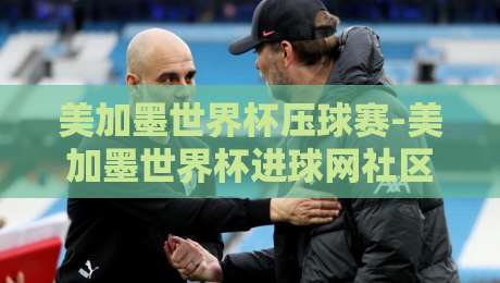 美加墨世界杯压球赛-美加墨世界杯进球网社区：2026年球迷必看的五大冷门玩法