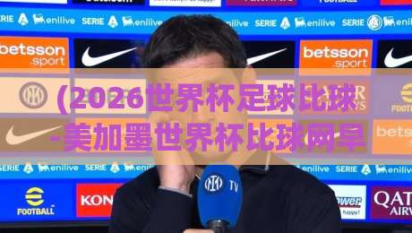 (2026世界杯足球比球-美加墨世界杯比球网早盘)：早盘策略与潜在大冷门，老球迷亲测有效