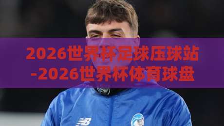 2026世界杯足球压球站-2026世界杯体育球盘站初盘：揭秘早盘策略与实战心得