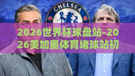 2026世界杯球盘站-2026美加墨体育堵球站初盘：【2026世界杯球盘站】深度解读初盘策略与球迷避坑指南