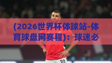 (2026世界杯体球站-体育球盘网赛程)：球迷必收的时间表与观赛攻略
