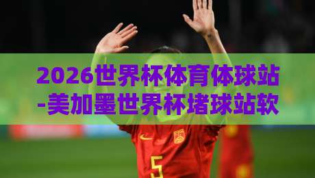 2026世界杯体育体球站-美加墨世界杯堵球站软件，球迷必备的智能观赛工具