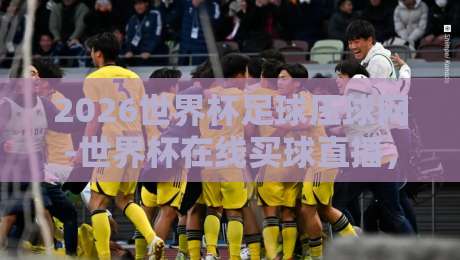 2026世界杯足球压球网-世界杯在线买球直播，球迷必看的3个新趋势！