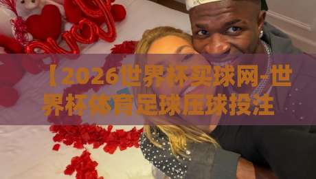 【2026世界杯买球网-世界杯体育足球压球投注】： 球迷必看的五大投注实战技巧与平台甄选指南