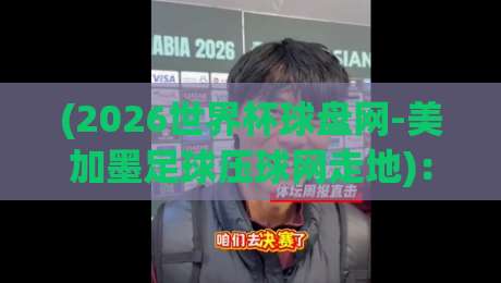 (2026世界杯球盘网-美加墨足球压球网走地)：专业球迷的实战指南