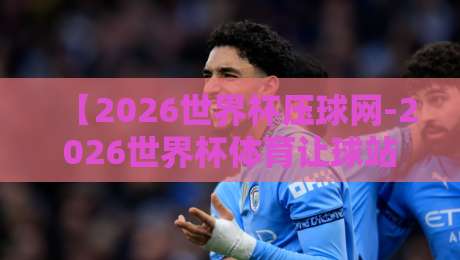 【2026世界杯压球网-2026世界杯体育让球站推荐】：选对了站，看球才够味