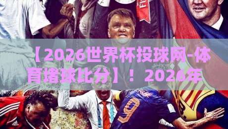 【2026世界杯投球网-体育堵球比分】！2026年世界杯比分预测与数据解析