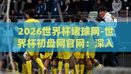 2026世界杯堵球网-世界杯初盘网官网：深入解析赛事盘口与投注策略