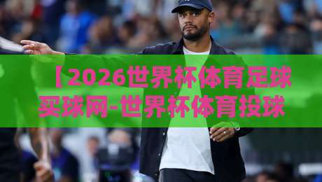 【2026世界杯体育足球买球网-世界杯体育投球站分析】——资深老司机手把手教你分辨靠谱平台