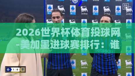 2026世界杯体育投球网-美加墨进球赛排行：谁在射门榜上领跑？