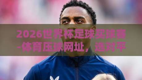2026世界杯足球买球赛-体育压球网址，选对平台比赢球更重要！