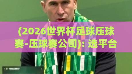 (2026世界杯足球压球赛-压球赛公司): 选平台前你必须要知道的那些坑
