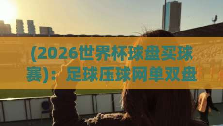 (2026世界杯球盘买球赛)：足球压球网单双盘，你摸清门道了吗？