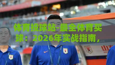 体育投球站-最全体育买球:2026年实战指南,【体育投球站-最全体育买球】如何选对平台? 体育投球站-最全体育买球:2026年实战指南,【体育投球站-最全体育买球】如何选对平台?