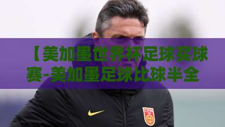 【美加墨世界杯足球买球赛-美加墨足球比球半全场】：2026年赛事半全场玩法全解析