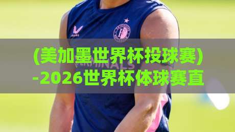 (美加墨世界杯投球赛)-2026世界杯体球赛直播：你准备好熬夜了吗？