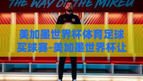 美加墨世界杯体育足球买球赛-美加墨世界杯让球网走地：2026年美加墨世界杯观赛新趋势与实用指南