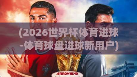(2026世界杯体育进球-体育球盘进球新用户)：新手必看秘籍，从入门到赢球全攻略