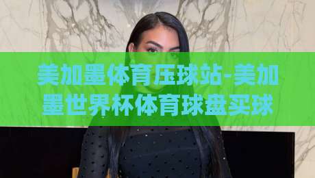 美加墨体育压球站-美加墨世界杯体育球盘买球站公司！(美加墨体育压球站) 2026年世界杯观赛新玩法？