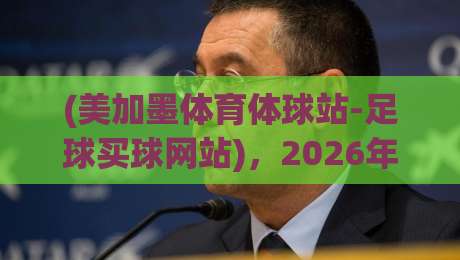 (美加墨体育体球站-足球买球网站)，2026年北美足球迷的投注新据点