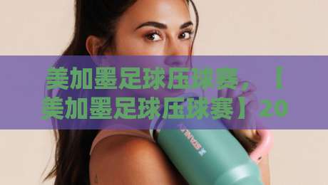 美加墨足球压球赛，【美加墨足球压球赛】2026世界杯体育球盘买球站网址怎么选？