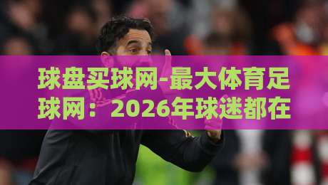 球盘买球网-最大体育足球网:2026年球迷都在用的平台,你试过没? 球盘买球网-最大体育足球网:2026年球迷都在用的平台,你试过没?