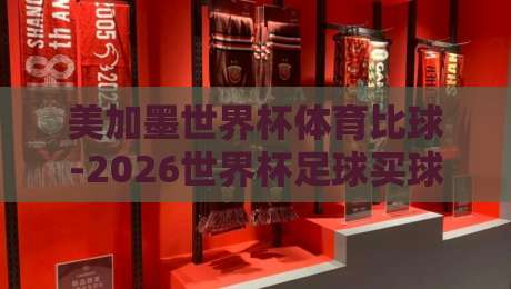 美加墨世界杯体育比球-2026世界杯足球买球走地：这些新玩法你绝对不能错过！