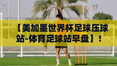 【美加墨世界杯足球压球站-体育足球站早盘】！2026年球迷必看的早盘策略与实战解析