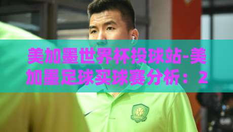 美加墨世界杯投球站-美加墨足球买球赛分析：2026年北美三国联办，投注策略与赛事前瞻