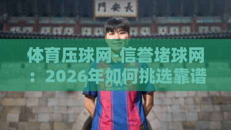 体育压球网-信誉堵球网：2026年如何挑选靠谱的赛事预测平台？