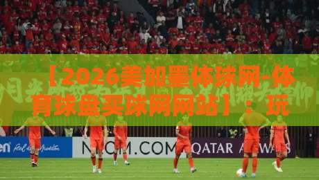 【2026美加墨体球网-体育球盘买球网网站】：玩转世界杯年的盘口，这些坑你别踩