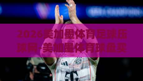 2026美加墨体育足球压球网-美加墨体育球盘买球站策略？新手必看！从入门到精通的实战策略(2026美加墨体育足球压球网)详解
