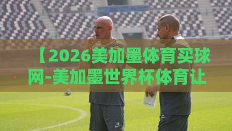 【2026美加墨体育买球网-美加墨世界杯体育让球网赔率】：新手如何看懂让球盘口？