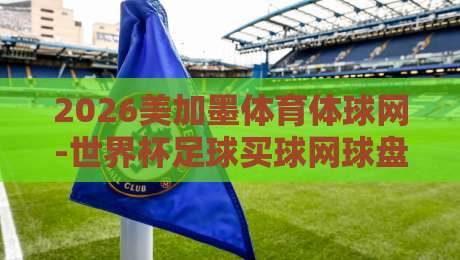 2026美加墨体育体球网-世界杯足球买球网球盘：你猜怎么着？这届球迷都在偷偷关注这个平台！