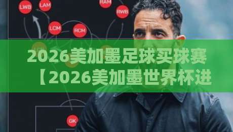 2026美加墨足球买球赛【2026美加墨世界杯进球站策略】：从数据看本届杯赛的爆冷与机遇