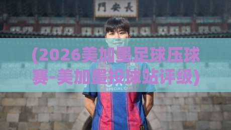 (2026美加墨足球压球赛-美加墨投球站评级)？想稳赢先看懂这些门道【2026美加墨足球压球赛-美加墨投球站评级】