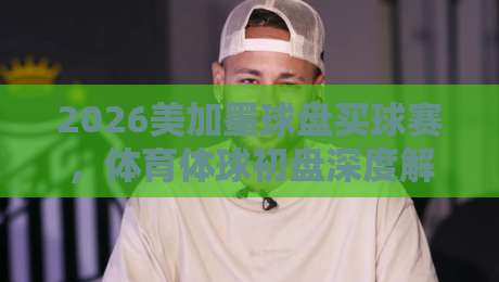 2026美加墨球盘买球赛，体育体球初盘深度解析【2026美加墨球盘买球赛】