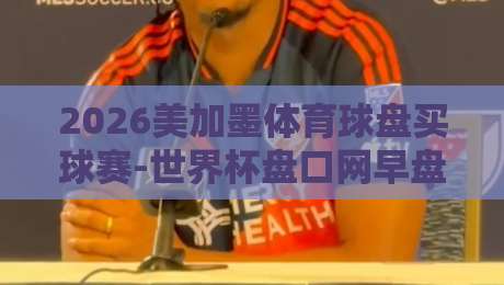 2026美加墨体育球盘买球赛-世界杯盘口网早盘：资深玩家教你如何锁定早盘价值！