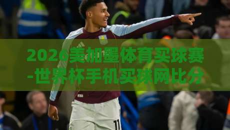 2026美加墨体育买球赛-世界杯手机买球网比分：老球迷手把手教你避开假平台陷阱