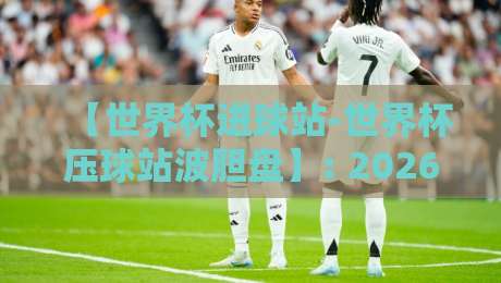【世界杯进球站-世界杯压球站波胆盘】: 2026世界杯波胆投注新思路, 教你用数据破解冷门