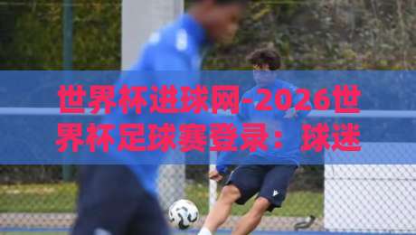 世界杯进球网-2026世界杯足球赛登录：球迷必备神器，一键直达观赛通道【世界杯进球网-2026世界杯足球赛登录】