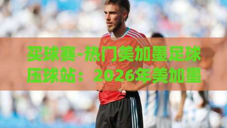 买球赛-热门美加墨足球压球站:2026年美加墨世界杯投注全攻略(买球赛) 买球赛-热门美加墨足球压球站:2026年美加墨世界杯投注全攻略(买球赛)