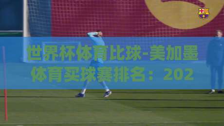 世界杯体育比球-美加墨体育买球赛排名：2026新格局下的(世界杯体育比球-美加墨体育买球赛排名)深度解析