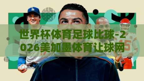 世界杯体育足球比球-2026美加墨体育让球网早盘：早盘数据暗藏哪些玄机？