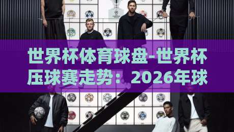 世界杯体育球盘-世界杯压球赛走势：2026年球迷必懂的三大实战策略