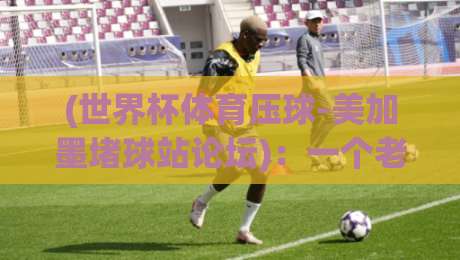(世界杯体育压球-美加墨堵球站论坛)：一个老球迷的真心话——2026年美加墨世界杯，为什么大家都在这里扎堆？