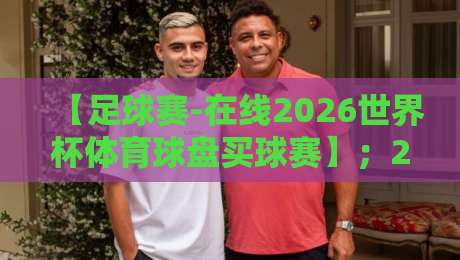 【足球赛-在线2026世界杯体育球盘买球赛】；2026世界杯观赛与投注全攻略